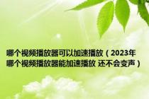 哪个视频播放器可以加速播放（2023年哪个视频播放器能加速播放 还不会变声）