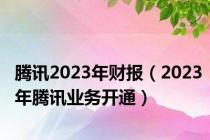 腾讯2023年财报（2023年腾讯业务开通）