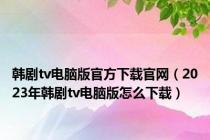韩剧tv电脑版官方下载官网（2023年韩剧tv电脑版怎么下载）