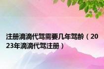 注册滴滴代驾需要几年驾龄（2023年滴滴代驾注册）