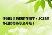怀旧服毒药技能在哪学（2023年怀旧服毒药怎么升级）