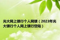 光大网上银行个人网银（2023年光大银行个人网上银行登陆）