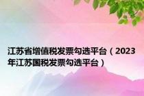 江苏省增值税发票勾选平台（2023年江苏国税发票勾选平台）