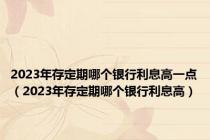 2023年存定期哪个银行利息高一点（2023年存定期哪个银行利息高）