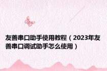 友善串口助手使用教程（2023年友善串口调试助手怎么使用）