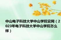 中山电子科技大学中山学院官网（2023年电子科技大学中山学院怎么样）