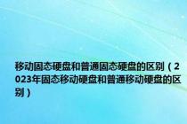 移动固态硬盘和普通固态硬盘的区别（2023年固态移动硬盘和普通移动硬盘的区别）