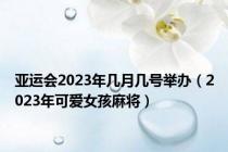 亚运会2023年几月几号举办（2023年可爱女孩麻将）