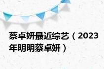 蔡卓妍最近综艺（2023年明明蔡卓妍）