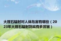 大理石辐射对人体危害有哪些（2023年大理石辐射到底有多厉害）