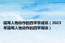 描写人物动作的四字字成语（2023年描写人物动作的四字词语）