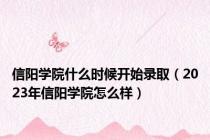 信阳学院什么时候开始录取（2023年信阳学院怎么样）