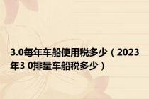 3.0每年车船使用税多少（2023年3 0排量车船税多少）