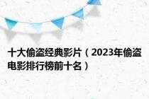 十大偷盗经典影片（2023年偷盗电影排行榜前十名）