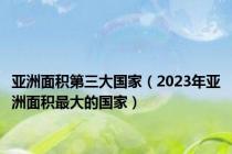 亚洲面积第三大国家（2023年亚洲面积最大的国家）