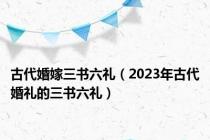 古代婚嫁三书六礼（2023年古代婚礼的三书六礼）