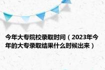 今年大专院校录取时间（2023年今年的大专录取结果什么时候出来）