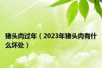 猪头肉过年（2023年猪头肉有什么坏处）