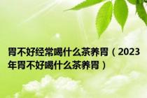 胃不好经常喝什么茶养胃（2023年胃不好喝什么茶养胃）