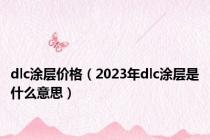 dlc涂层价格（2023年dlc涂层是什么意思）