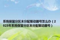 系统保留分区未分配驱动器号怎么办（2023年系统保留分区未分配驱动器号）