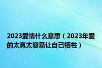 2023爱情什么意思（2023年爱的太真太容易让自己牺牲）