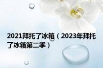 2021拜托了冰箱（2023年拜托了冰箱第二季）