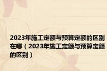 2023年施工定额与预算定额的区别在哪（2023年施工定额与预算定额的区别）