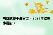 书耽耽美小说官网（2023年耽美小说甜）