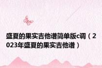 盛夏的果实吉他谱简单版c调（2023年盛夏的果实吉他谱）