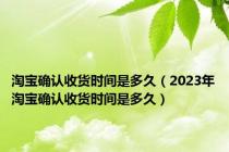 淘宝确认收货时间是多久（2023年淘宝确认收货时间是多久）