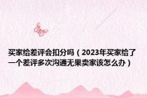 买家给差评会扣分吗（2023年买家给了一个差评多次沟通无果卖家该怎么办）