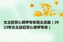 女主犯罪心理学专家男主总裁（2023年女主是犯罪心理学专家）