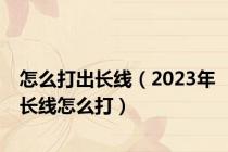 怎么打出长线（2023年长线怎么打）