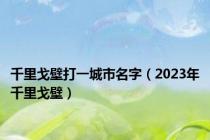 千里戈壁打一城市名字（2023年千里戈壁）