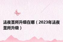 法夜圣所升级在哪（2023年法夜圣所升级）