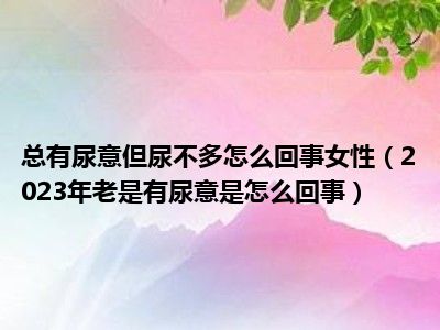 总有尿意但尿不多怎么回事女性（2023年老是有尿意是怎么回事）