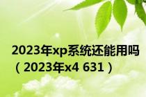 2023年xp系统还能用吗（2023年x4 631）