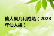 仙人果几月成熟（2023年仙人果）