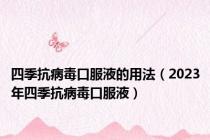 四季抗病毒口服液的用法（2023年四季抗病毒口服液）