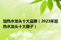 加热水龙头十大品牌（2023年加热水龙头十大牌子）