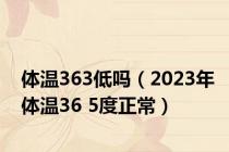 体温363低吗（2023年体温36 5度正常）