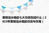 葛根泡水喝的七大功效包括什么（2023年葛根泡水喝的功效与作用）