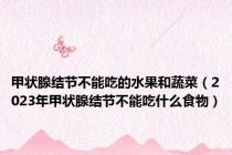 甲状腺结节不能吃的水果和蔬菜（2023年甲状腺结节不能吃什么食物）