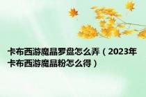 卡布西游魔晶罗盘怎么弄（2023年卡布西游魔晶粉怎么得）