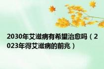 2030年艾滋病有希望治愈吗（2023年得艾滋病的前兆）