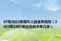 97年2023年属牛人的全年运势（2023年1997年出生的今年几岁）