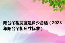 阳台吊柜宽度是多少合适（2023年阳台吊柜尺寸标准）