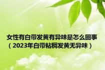 女性有白带发黄有异味是怎么回事（2023年白带粘稠发黄无异味）