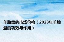 羊胎盘的市场价格（2023年羊胎盘的功效与作用）